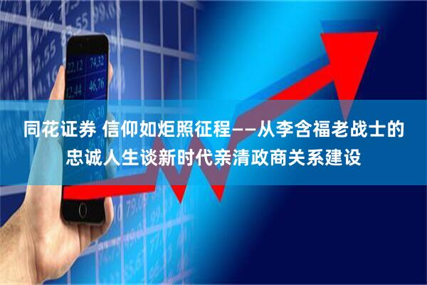 同花证券 信仰如炬照征程——从李含福老战士的忠诚人生谈新时代亲清政商关系建设